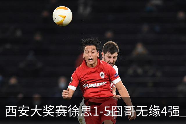 西安大奖赛徐思1-5囧哥无缘4强 火箭小特进半决赛